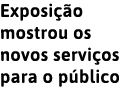 Exposi  o mostrou os novos servi os para o p blico