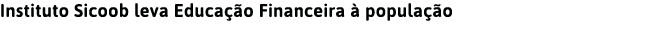 Instituto Sicoob leva Educa  o Financeira   popula  o