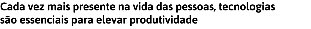 Cada vez mais presente na vida das pessoas, tecnologias s o essenciais para elevar produtividade