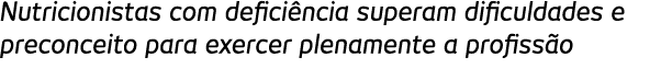 Nutricionistas com defici ncia superam dificuldades e preconceito para exercer plenamente a profiss o
