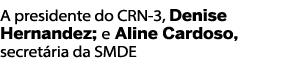 A presidente do CRN-3  Denise Hernandez  e Aline Cardoso  secret ria da SMDE