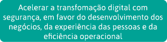 Acelerar a transfomação digital com segurança, em favor do desenvolvimento dos negócios, da experiência das pessoas e   