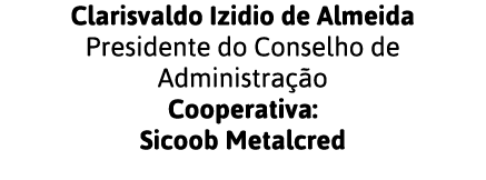Clarisvaldo Izidio de Almeida Presidente do Conselho de Administração Cooperativa: Sicoob Metalcred